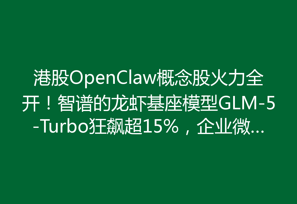 港股OpenClaw概念股火力全开！智谱的龙虾基座模型GLM-5-Turbo狂飙超15%，企业微信也来助阵，轻松一键扫码接入OpenClaw！