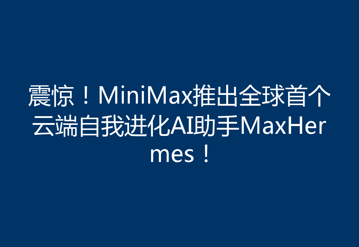 震惊！MiniMax推出全球首个云端自我进化AI助手MaxHermes！