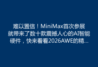 难以置信！MiniMax首次参展就带来了数十款震撼人心的AI智能硬件，快来看看2026AWE的精彩瞬间！
