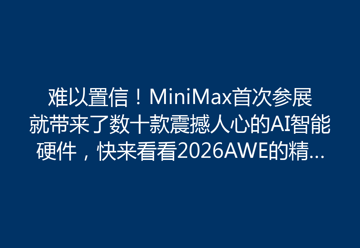 难以置信！MiniMax首次参展就带来了数十款震撼人心的AI智能硬件，快来看看2026AWE的精彩瞬间！