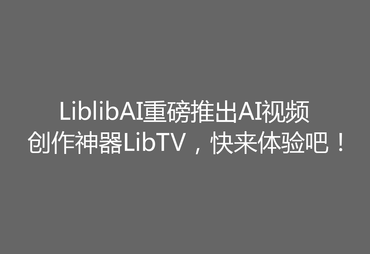 LiblibAI重磅推出AI视频创作神器LibTV，快来体验吧！