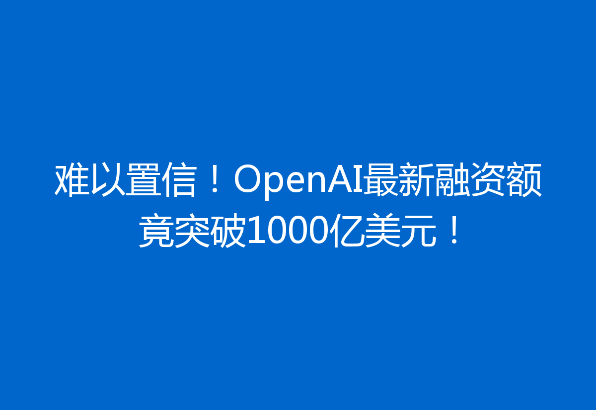 难以置信！OpenAI最新融资额竟突破1000亿美元！