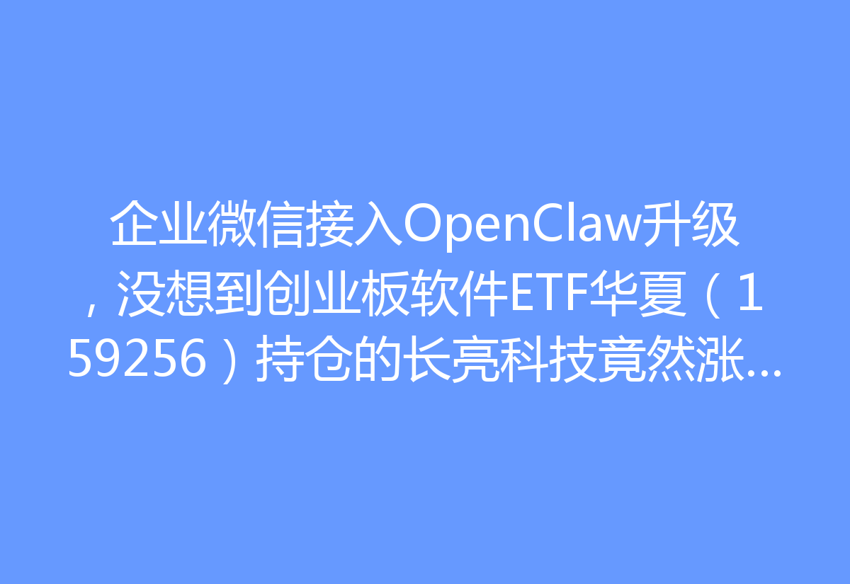 企业微信接入OpenClaw升级，没想到创业板软件ETF华夏（159256）持仓的长亮科技竟然涨超3%！