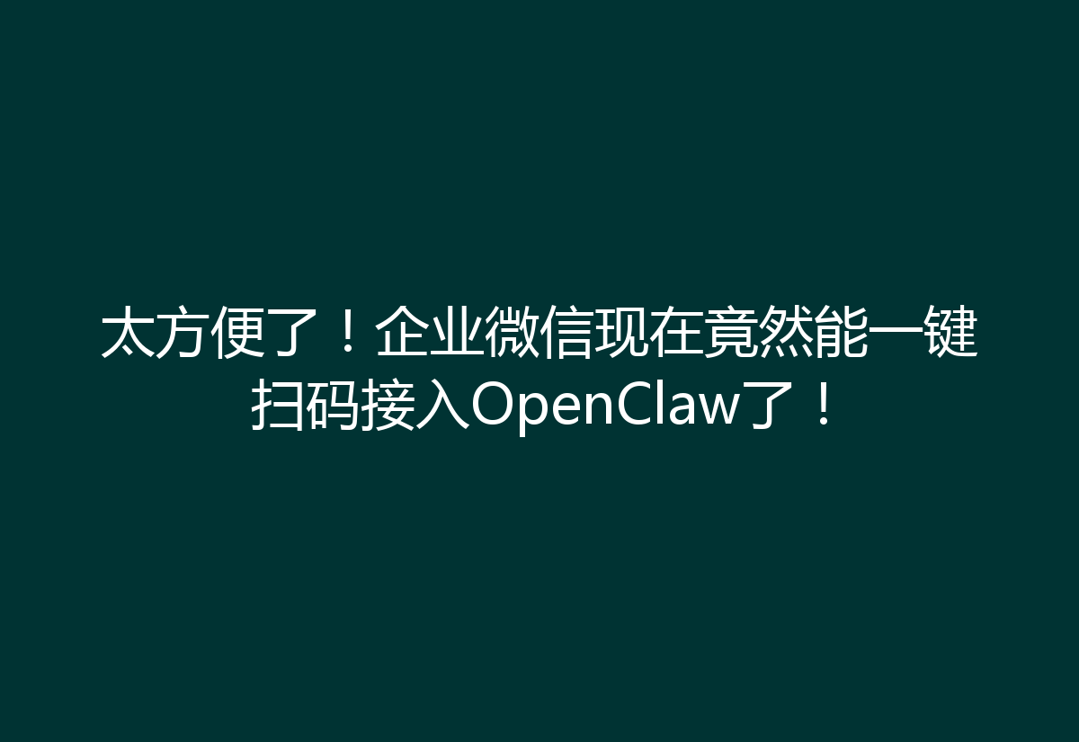 太方便了！企业微信现在竟然能一键扫码接入OpenClaw了！