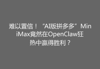 难以置信！“AI版拼多多”MiniMax竟然在OpenClaw狂热中赢得胜利？