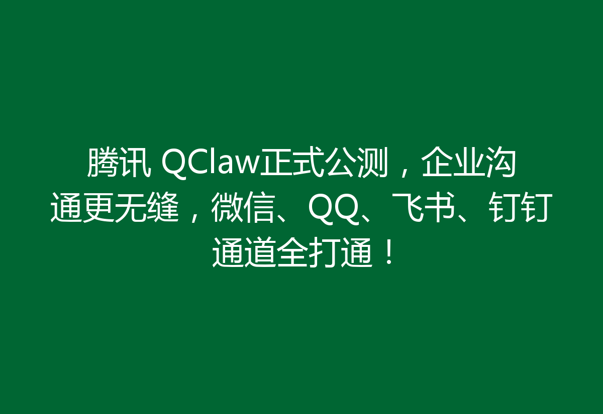 腾讯 QClaw正式公测，企业沟通更无缝，微信、QQ、飞书、钉钉通道全打通！