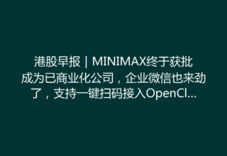 港股早报｜MINIMAX终于获批成为已商业化公司，企业微信也来劲了，支持一键扫码接入OpenClaw！