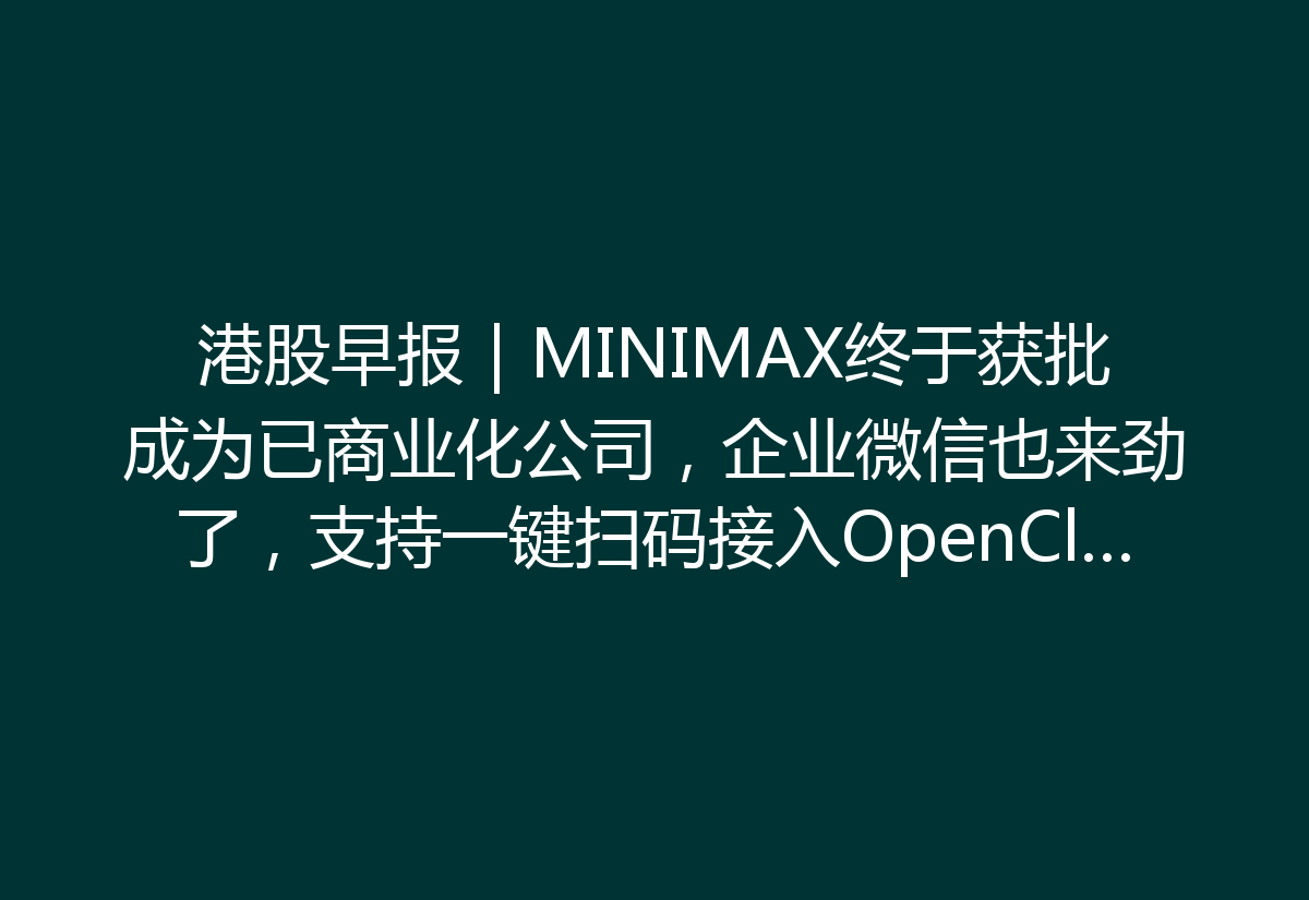 港股早报｜MINIMAX终于获批成为已商业化公司，企业微信也来劲了，支持一键扫码接入OpenClaw！