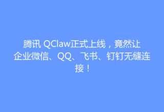 腾讯 QClaw正式上线，竟然让企业微信、QQ、飞书、钉钉无缝连接！