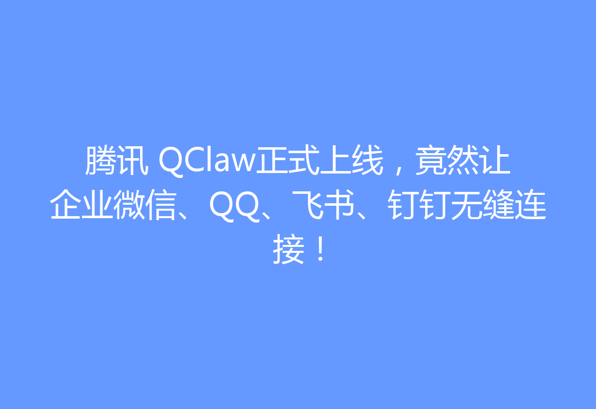 腾讯 QClaw正式上线，竟然让企业微信、QQ、飞书、钉钉无缝连接！