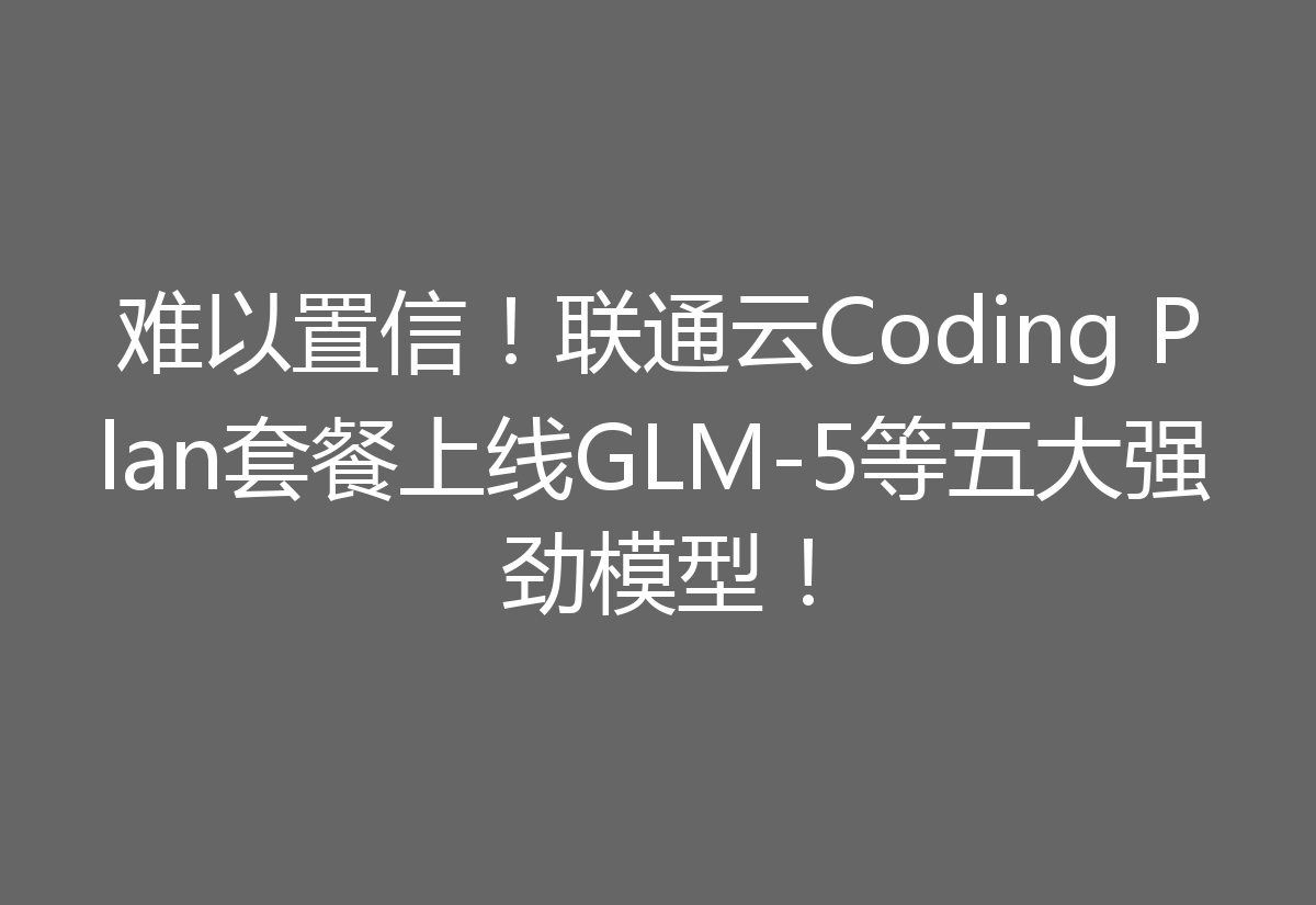 难以置信！联通云Coding Plan套餐上线GLM-5等五大强劲模型！