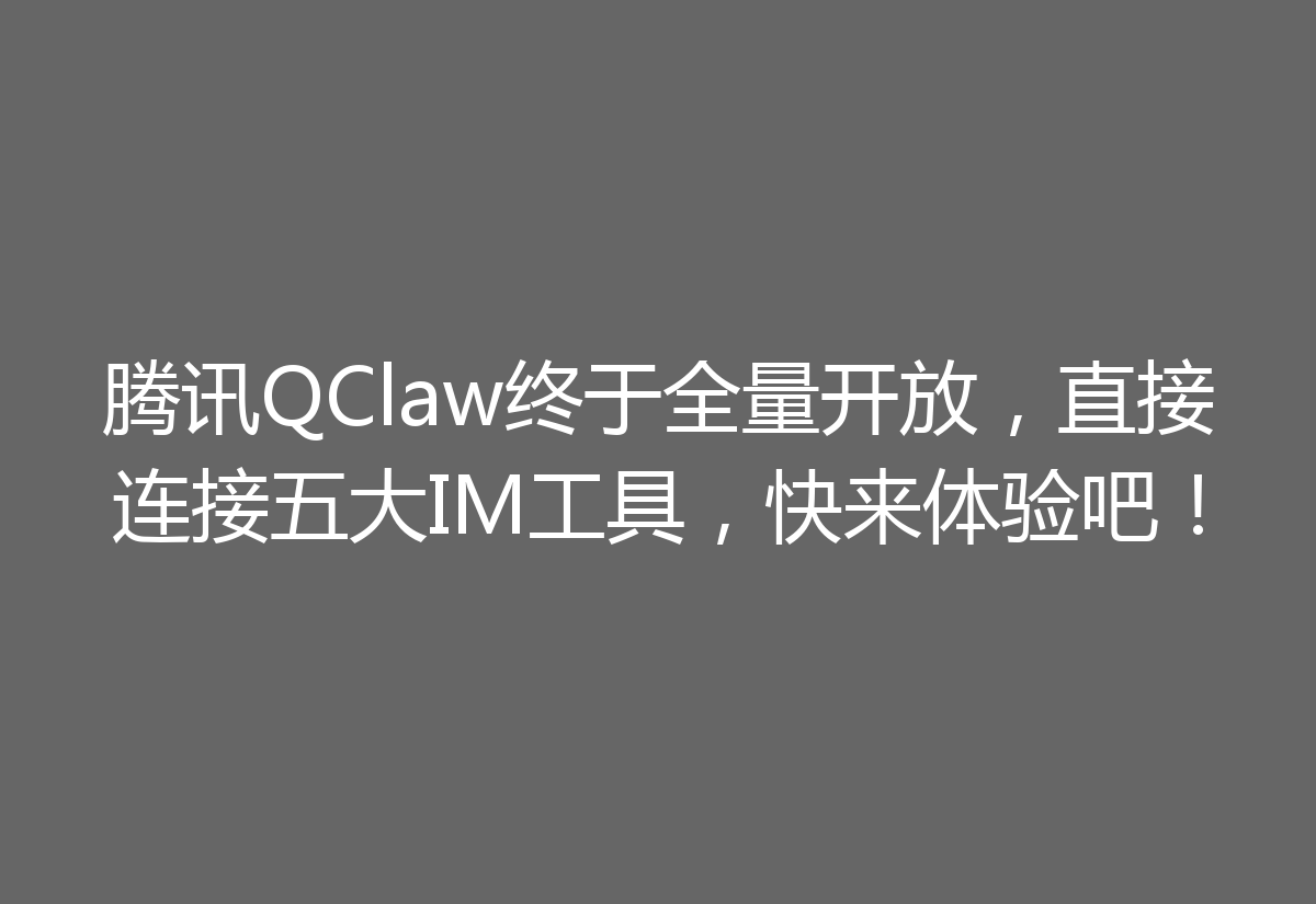 腾讯QClaw终于全量开放，直接连接五大IM工具，快来体验吧！