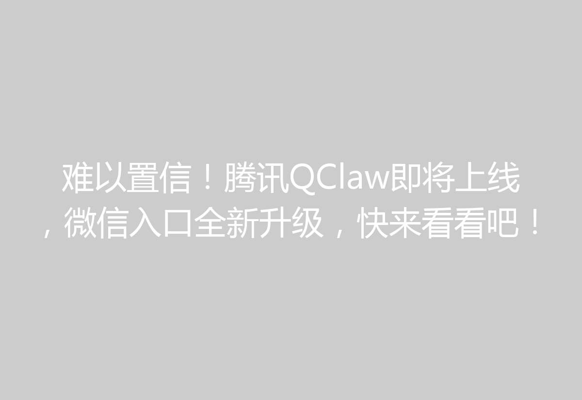 难以置信！腾讯QClaw即将上线，微信入口全新升级，快来看看吧！