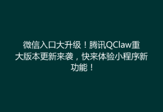 微信入口大升级！腾讯QClaw重大版本更新来袭，快来体验小程序新功能！
