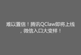 难以置信！腾讯QClaw即将上线，微信入口大变样！