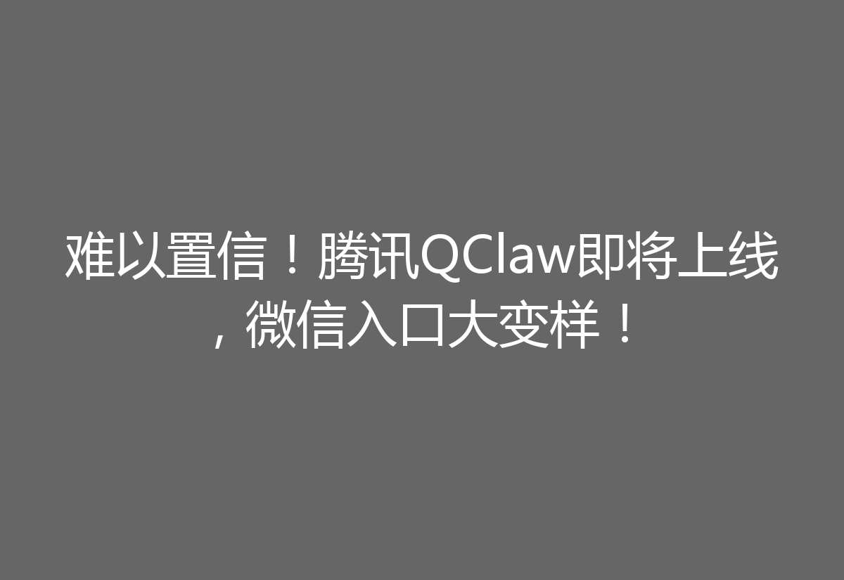 难以置信！腾讯QClaw即将上线，微信入口大变样！