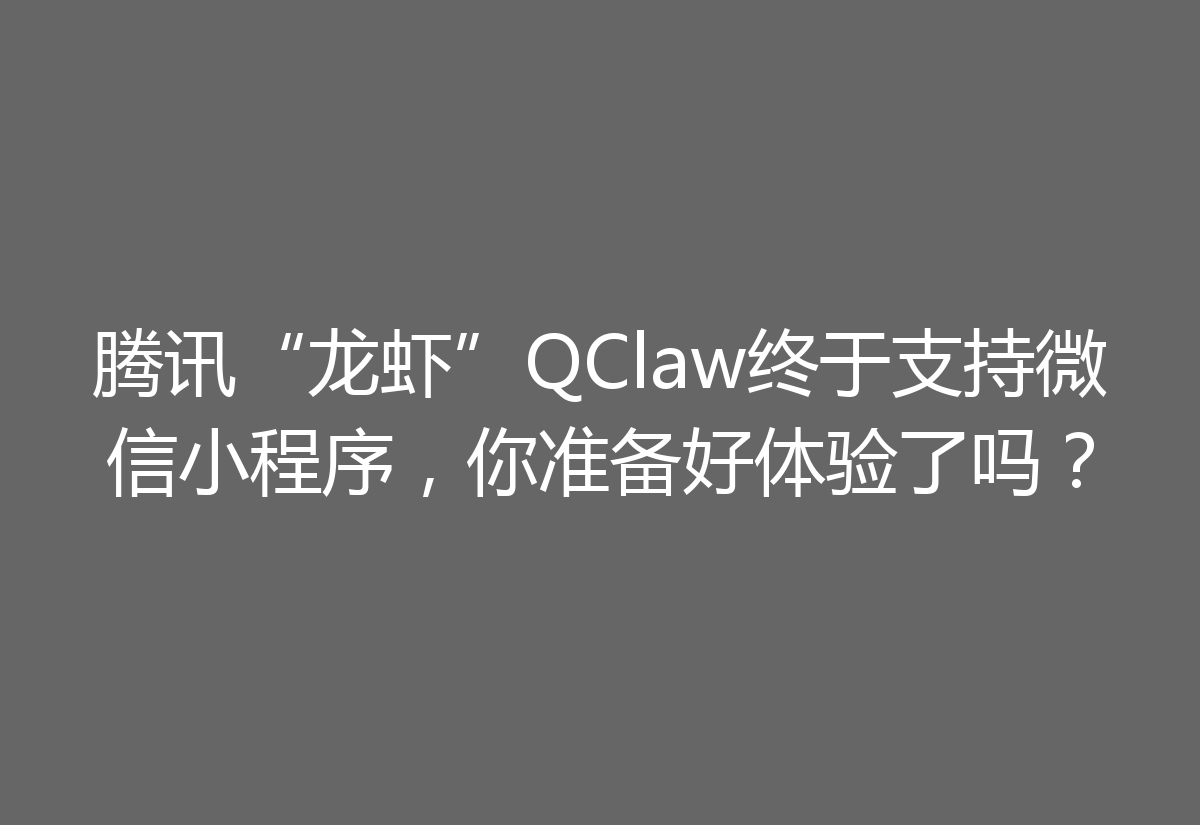 腾讯“龙虾”QClaw终于支持微信小程序，你准备好体验了吗？