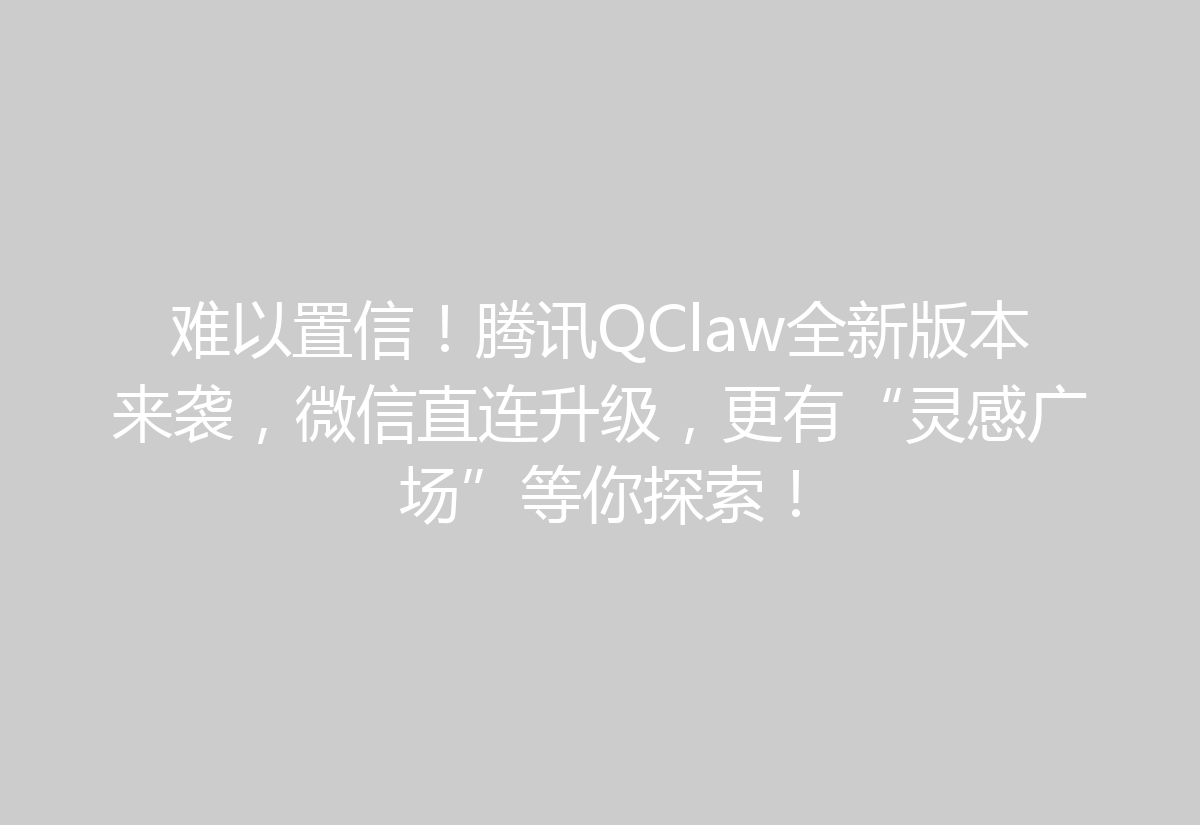 难以置信！腾讯QClaw全新版本来袭，微信直连升级，更有“灵感广场”等你探索！