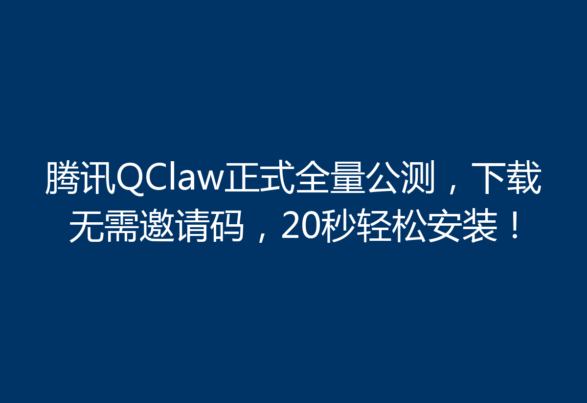 腾讯QClaw正式全量公测，下载无需邀请码，20秒轻松安装！