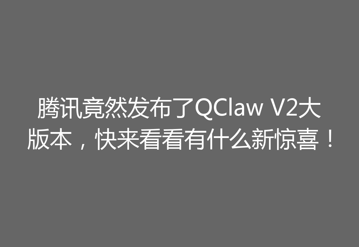 腾讯竟然发布了QClaw V2大版本，快来看看有什么新惊喜！