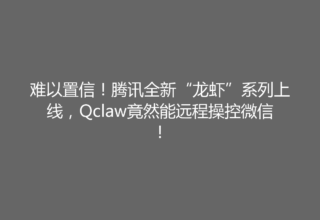 难以置信！腾讯全新“龙虾”系列上线，Qclaw竟然能远程操控微信！