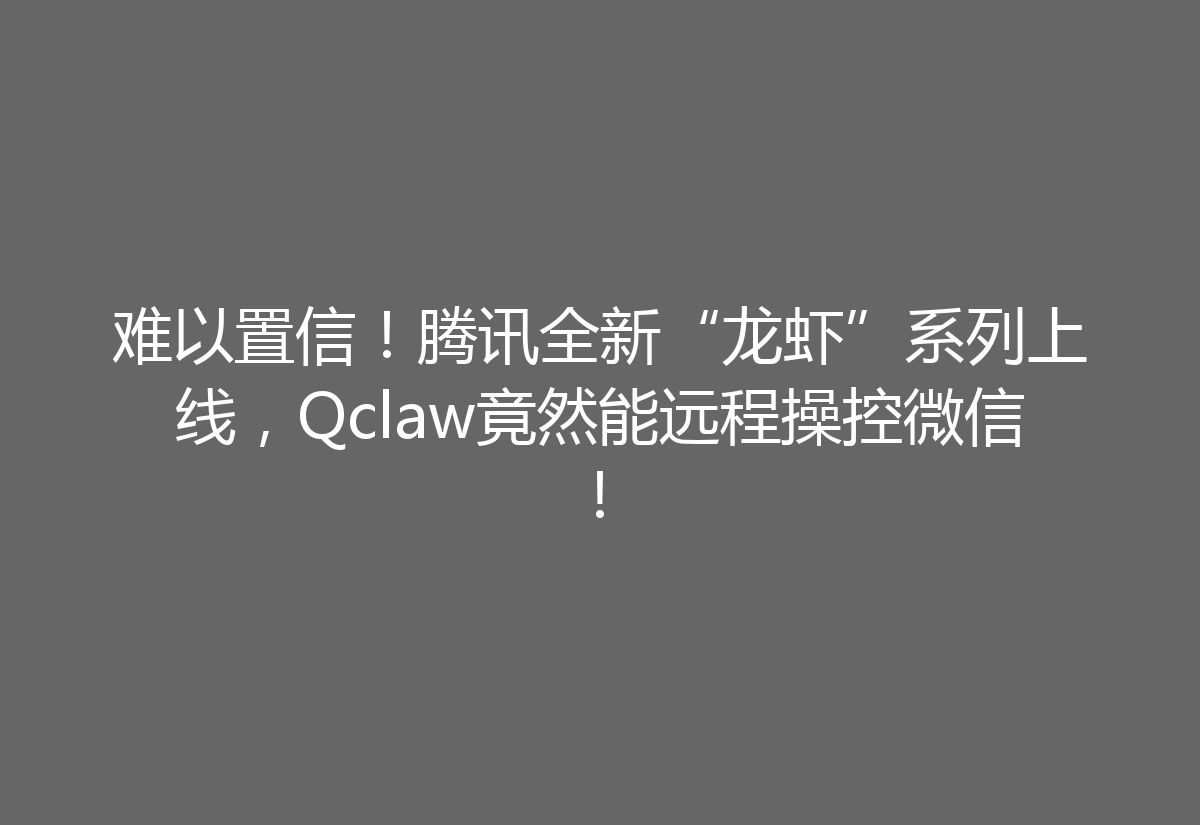 难以置信！腾讯全新“龙虾”系列上线，Qclaw竟然能远程操控微信！