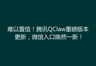 难以置信！腾讯QClaw重磅版本更新，微信入口焕然一新！