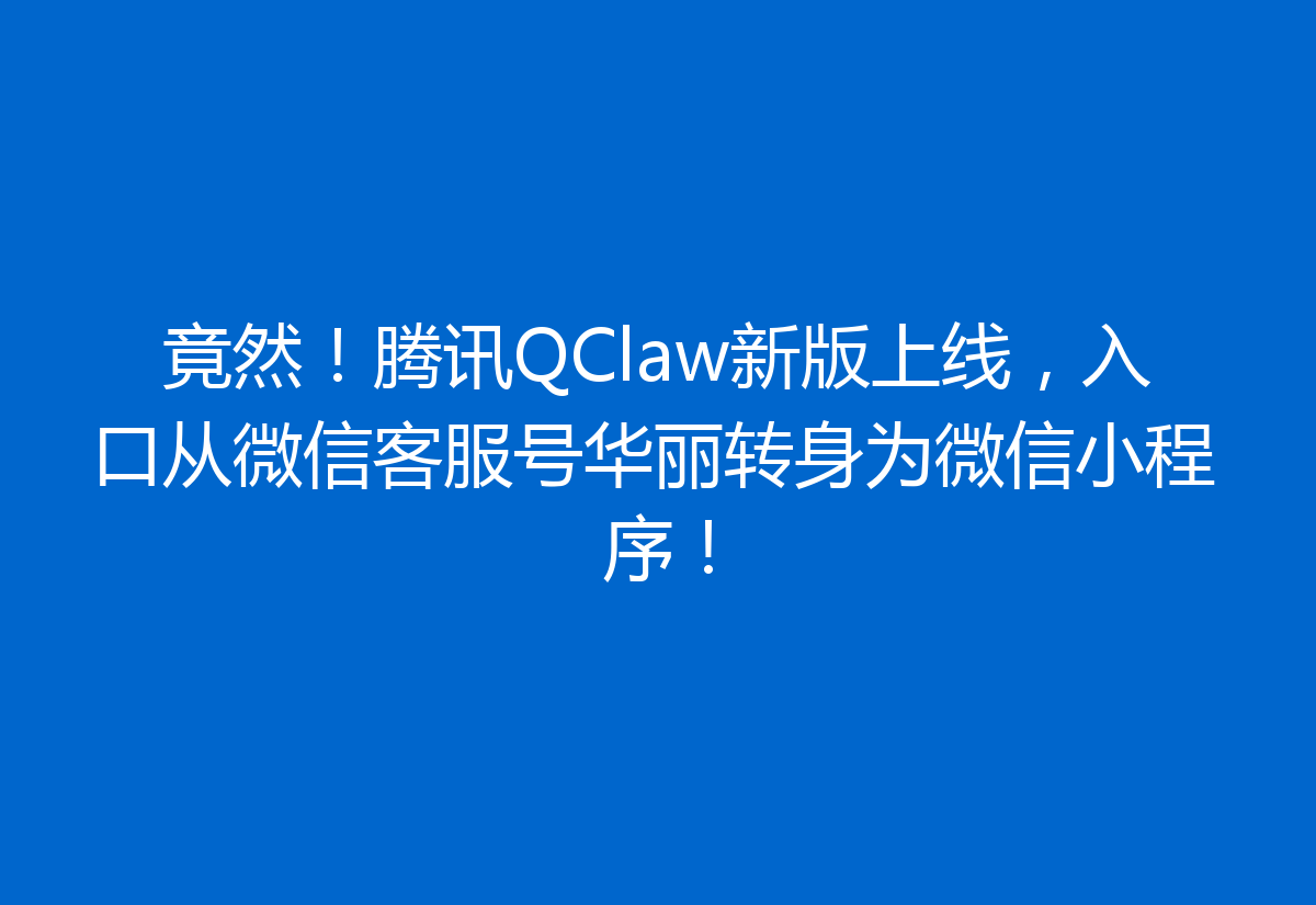 竟然！腾讯QClaw新版上线，入口从微信客服号华丽转身为微信小程序！