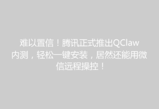 难以置信！腾讯正式推出QClaw内测，轻松一键安装，居然还能用微信远程操控！