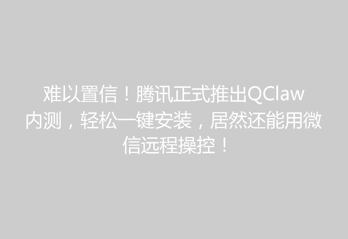 难以置信！腾讯正式推出QClaw内测，轻松一键安装，居然还能用微信远程操控！