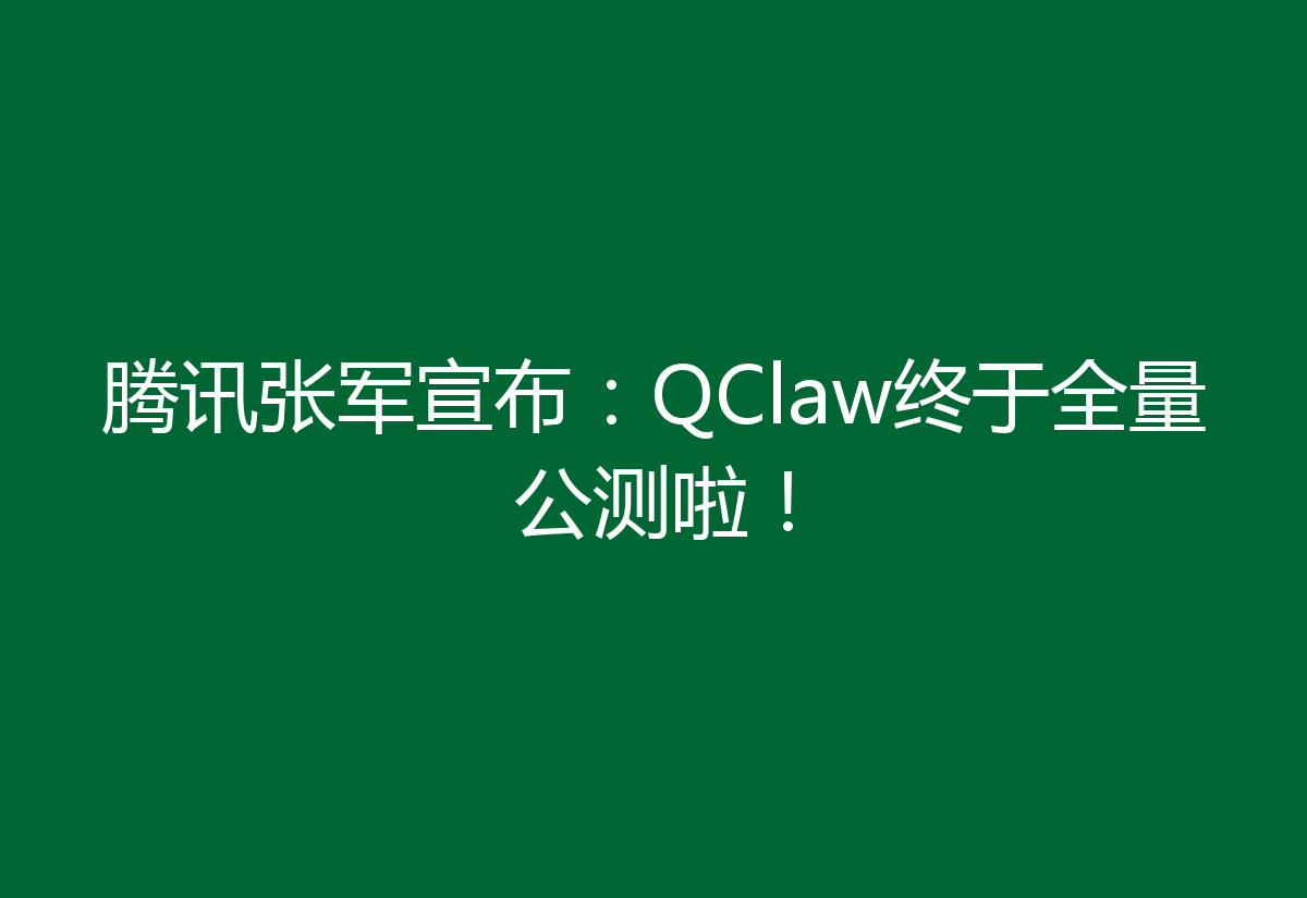 腾讯张军宣布：QClaw终于全量公测啦！