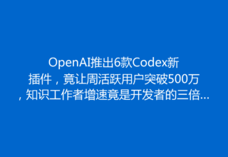 OpenAI推出6款Codex新插件，竟让周活跃用户突破500万，知识工作者增速竟是开发者的三倍！