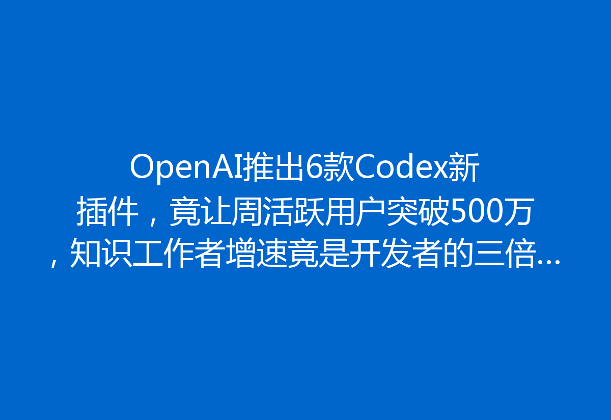 OpenAI推出6款Codex新插件，竟让周活跃用户突破500万，知识工作者增速竟是开发者的三倍！