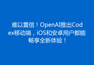 难以置信！OpenAI推出Codex移动端，iOS和安卓用户都能畅享全新体验！