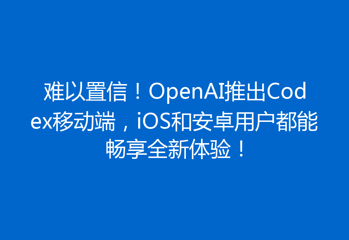 难以置信！OpenAI推出Codex移动端，iOS和安卓用户都能畅享全新体验！