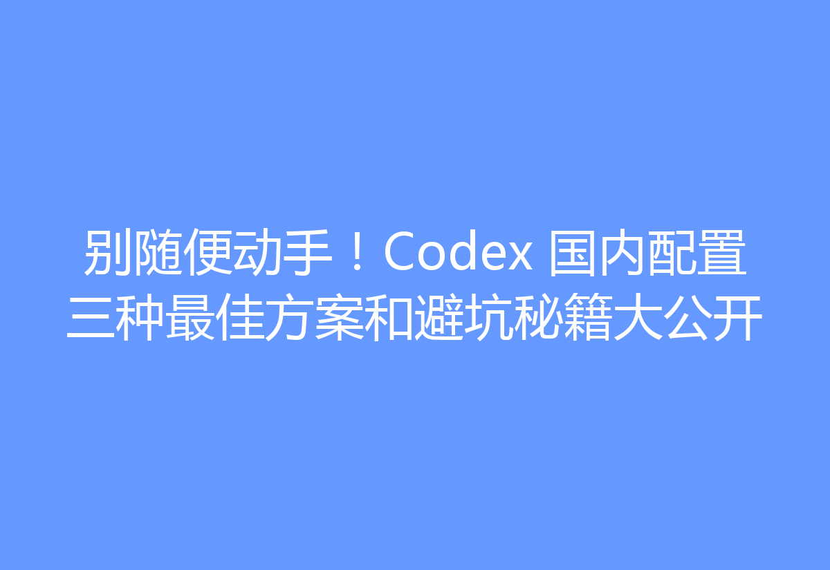 别随便动手！Codex 国内配置三种最佳方案和避坑秘籍大公开