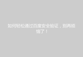 如何轻松通过百度安全验证，别再烦恼了！