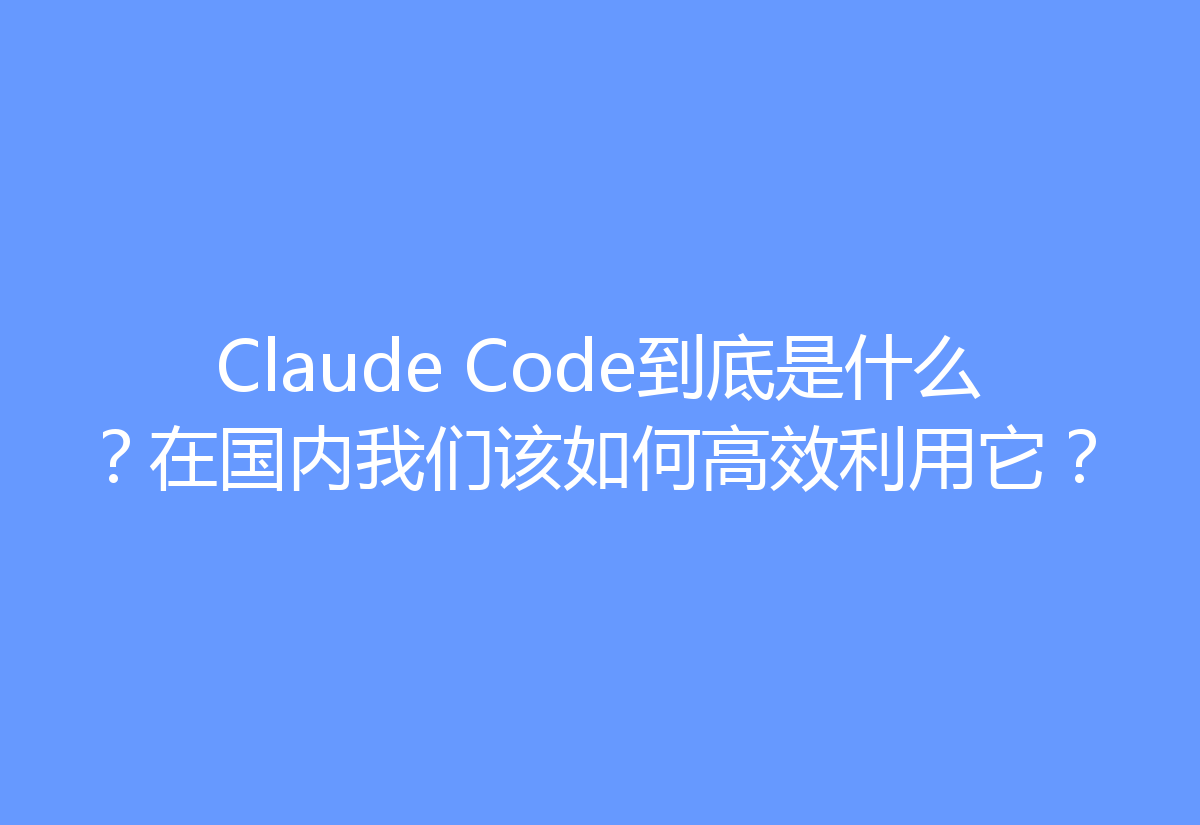 Claude Code到底是什么?在国内我们该如何高效利用它?