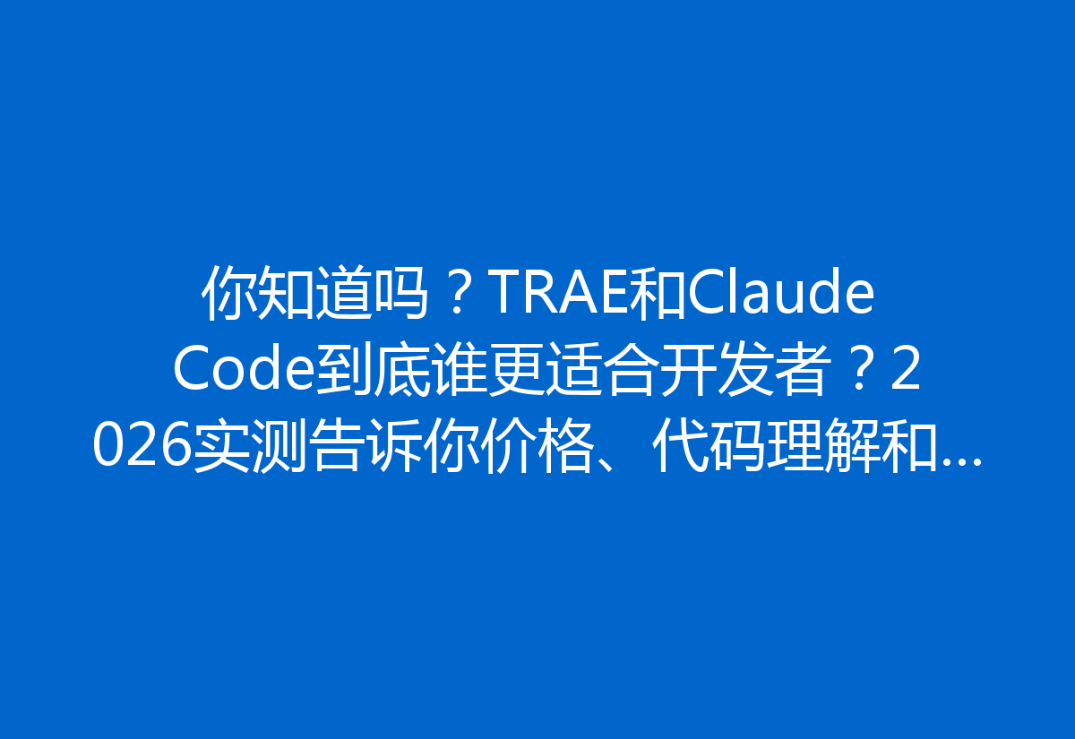 你知道吗？TRAE和Claude Code到底谁更适合开发者？2026实测告诉你价格、代码理解和Agent自主性大揭秘！