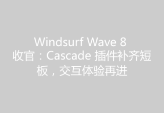 Windsurf Wave 8 收官：Cascade 插件补齐短板，交互体验再进