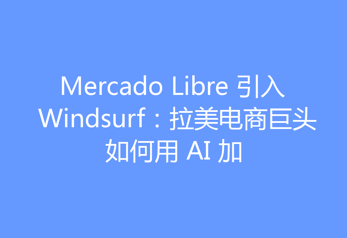 Mercado Libre 引入 Windsurf：拉美电商巨头如何用 AI 加