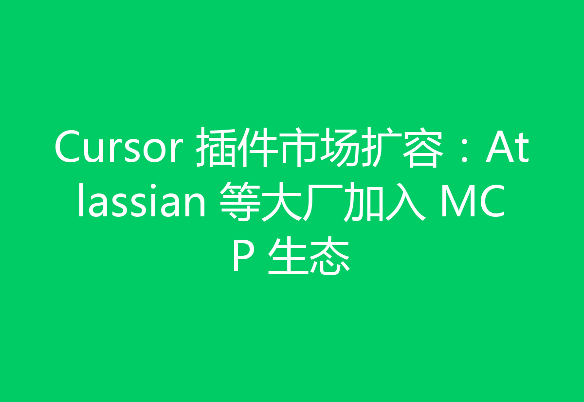 Cursor 插件市场扩容：Atlassian 等大厂加入 MCP 生态