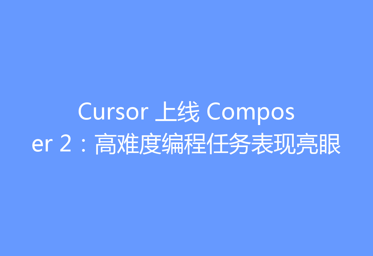 Cursor 上线 Composer 2：高难度编程任务表现亮眼