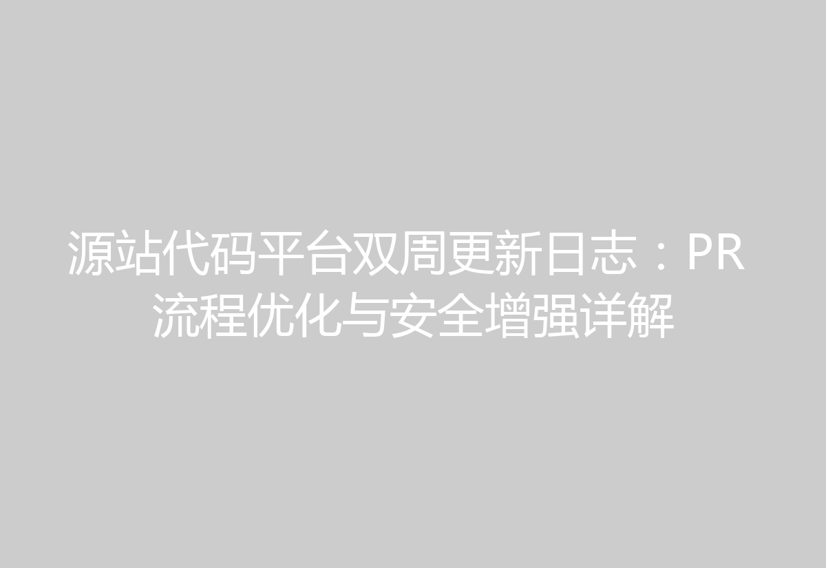 源站代码平台双周更新日志:PR 流程优化与安全增强详解