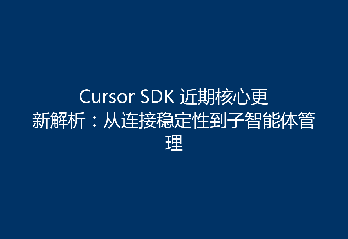 Cursor SDK 近期核心更新解析:从连接稳定性到子智能体管理