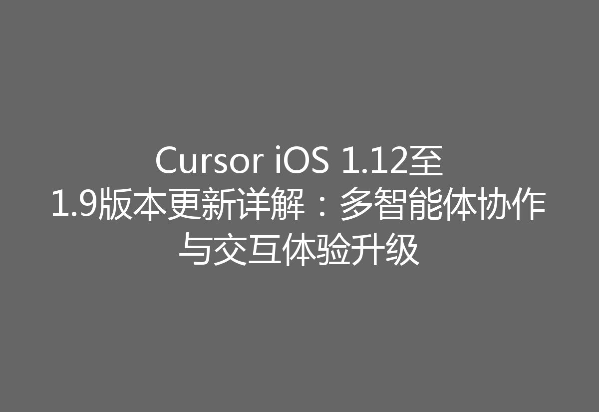 Cursor iOS 1.12至1.9版本更新详解：多智能体协作与交互体验升级