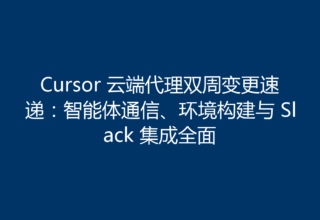 Cursor 云端代理双周变更速递：智能体通信、环境构建与 Slack 集成全面