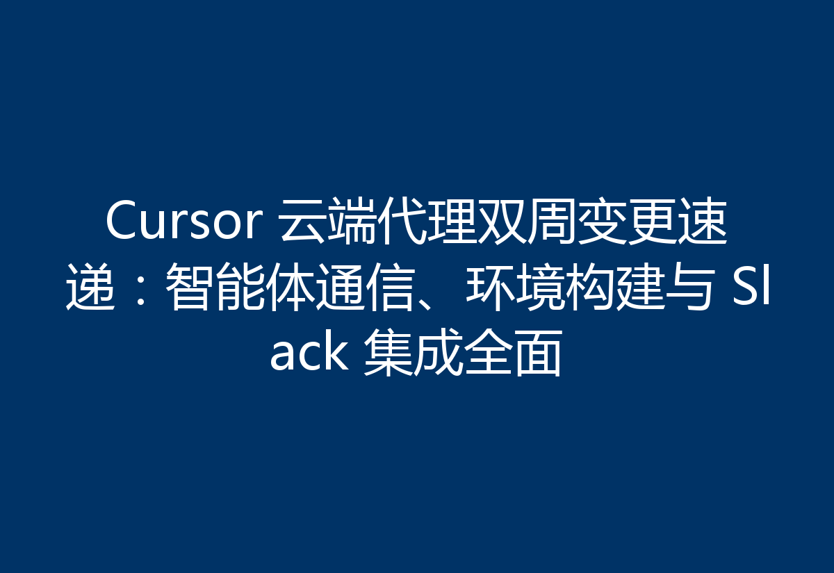 Cursor 云端代理双周变更速递:智能体通信、环境构建与 Slack 集成全面