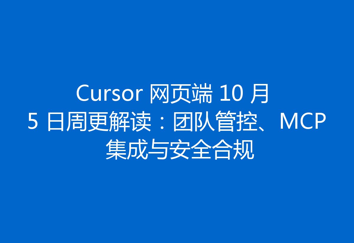Cursor 网页端 10 月 5 日周更解读:团队管控、MCP 集成与安全合规