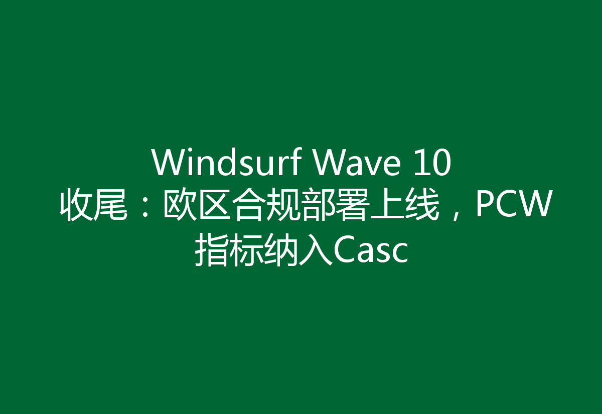 Windsurf Wave 10 收尾:欧区合规部署上线,PCW指标纳入Casc